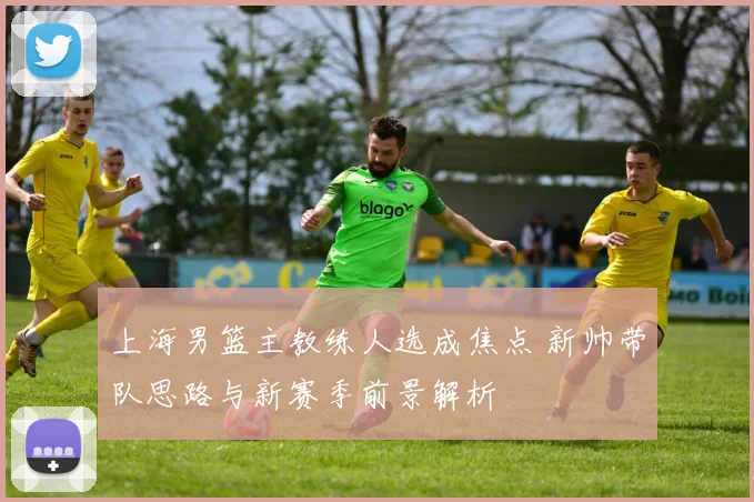上海男篮主教练人选成焦点 新帅带队思路与新赛季前景解析