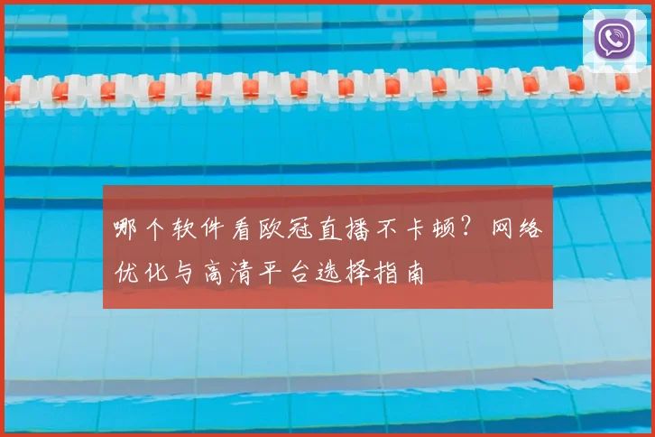 哪个软件看欧冠直播不卡顿？网络优化与高清平台选择指南