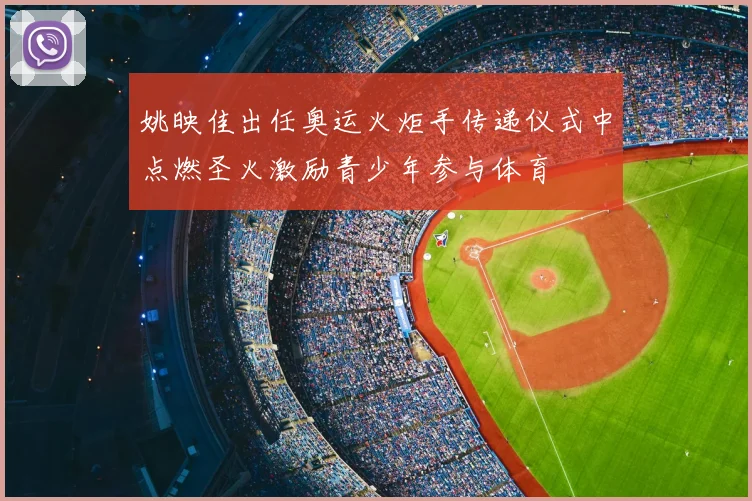 姚映佳出任奥运火炬手传递仪式中点燃圣火激励青少年参与体育