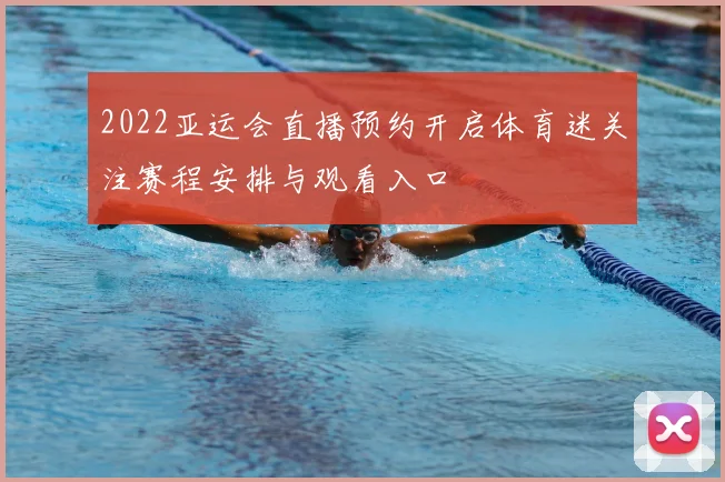 2022亚运会直播预约开启体育迷关注赛程安排与观看入口