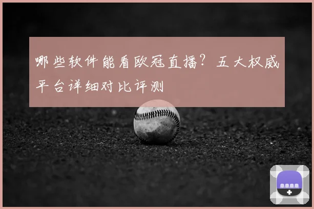 哪些软件能看欧冠直播？五大权威平台详细对比评测