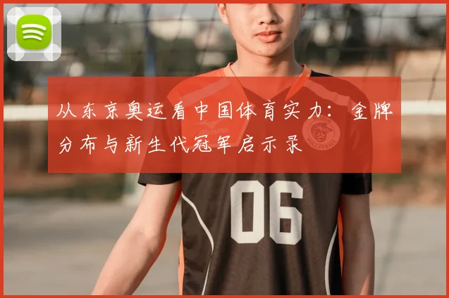 从东京奥运看中国体育实力：金牌分布与新生代冠军启示录