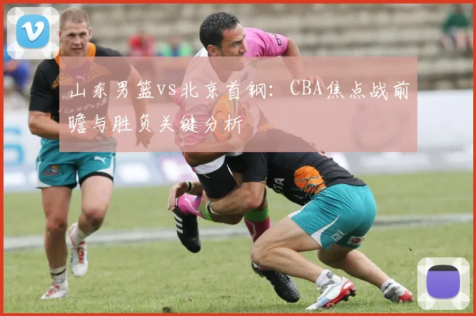 山东男篮vs北京首钢：CBA焦点战前瞻与胜负关键分析
