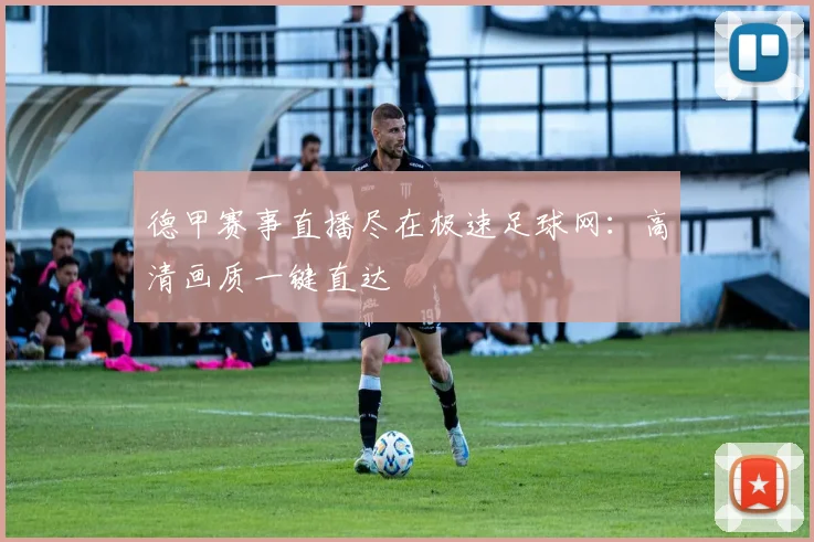 德甲赛事直播尽在极速足球网：高清画质一键直达