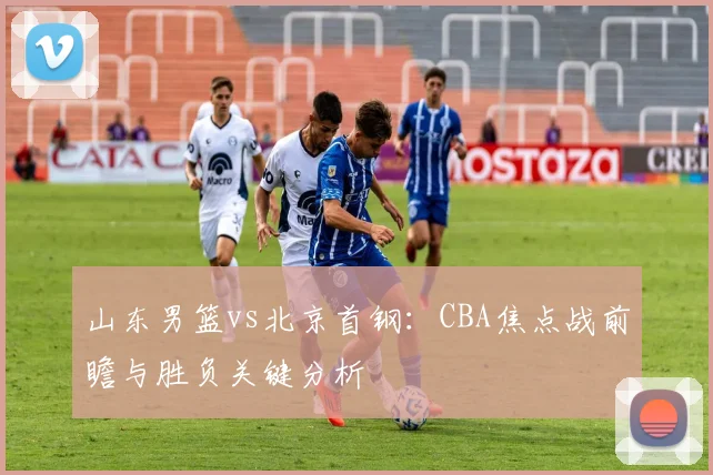 山东男篮vs北京首钢：CBA焦点战前瞻与胜负关键分析