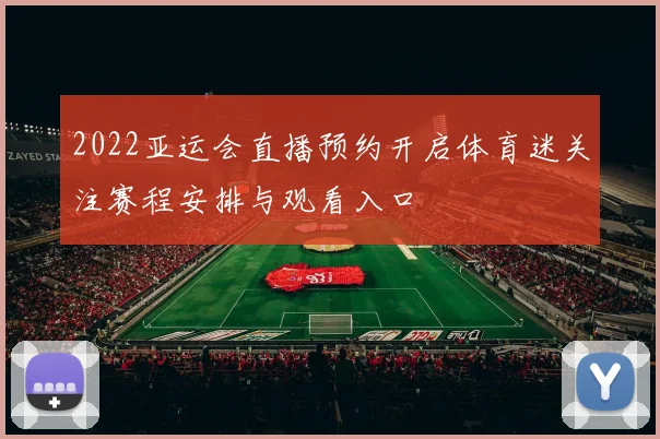 2022亚运会直播预约开启体育迷关注赛程安排与观看入口