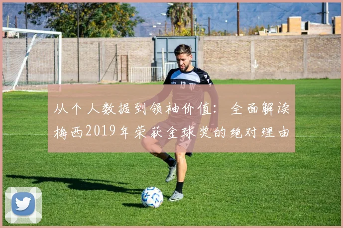 从个人数据到领袖价值：全面解读梅西2019年荣获金球奖的绝对理由