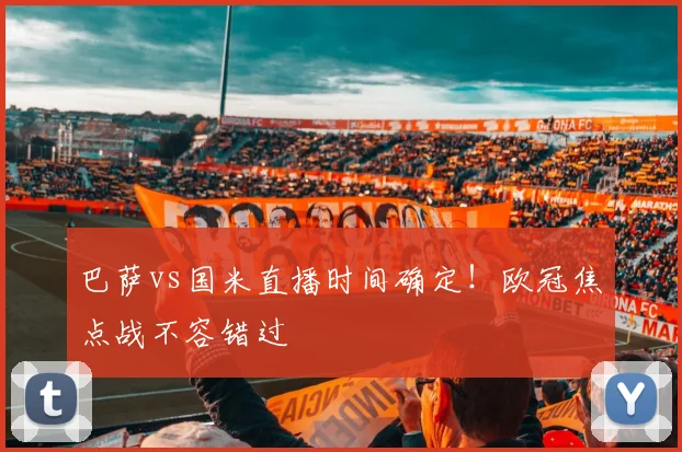 巴萨vs国米直播时间确定！欧冠焦点战不容错过