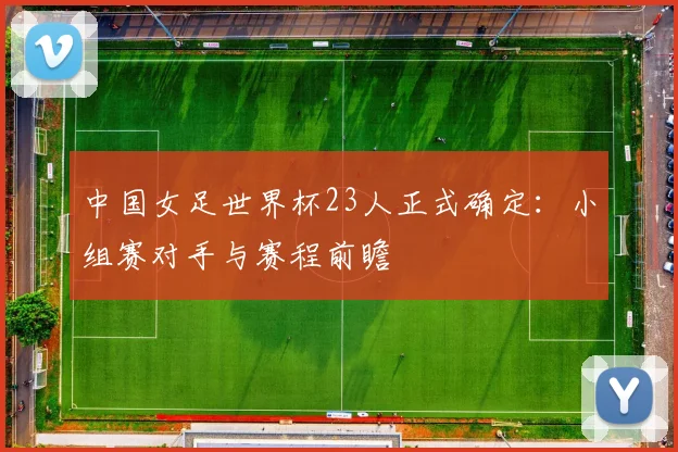 中国女足世界杯23人正式确定：小组赛对手与赛程前瞻