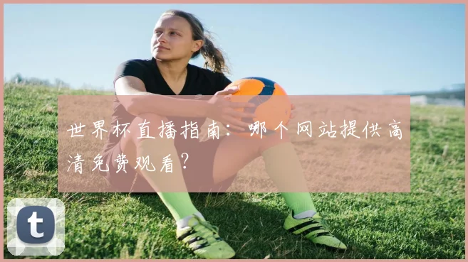 世界杯直播指南：哪个网站提供高清免费观看？