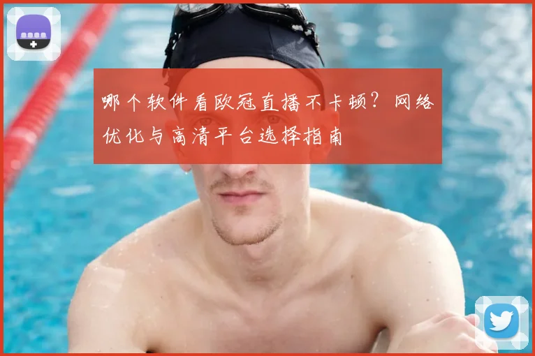 哪个软件看欧冠直播不卡顿？网络优化与高清平台选择指南