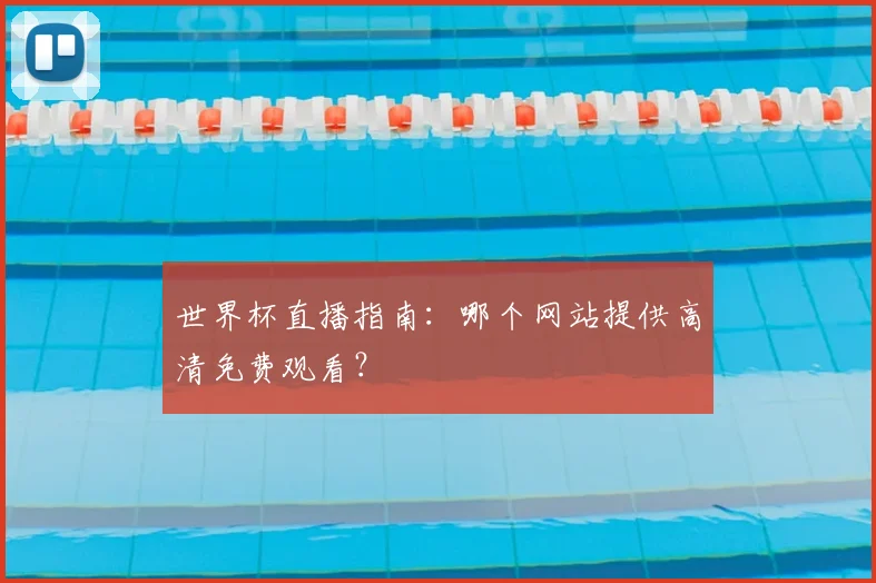世界杯直播指南：哪个网站提供高清免费观看？