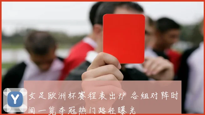 女足欧洲杯赛程表出炉 各组对阵时间一览夺冠热门路径曝光