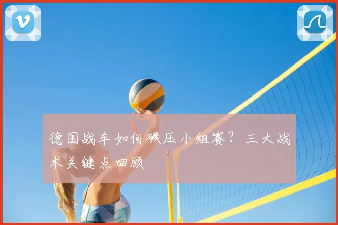 德国战车如何碾压小组赛？三大战术关键点回顾