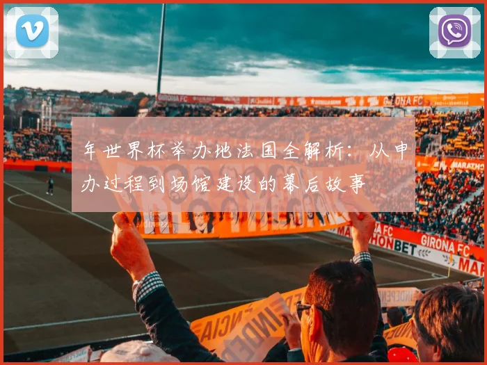 年世界杯举办地法国全解析:从申办过程到场馆建设的幕后故事