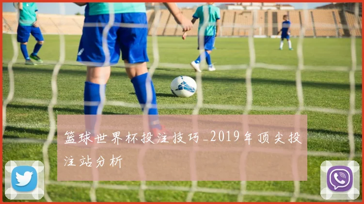 篮球世界杯投注技巧_2019年顶尖投注站分析