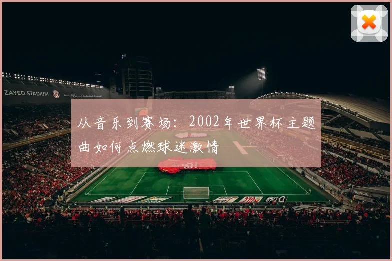 从音乐到赛场：2002年世界杯主题曲如何点燃球迷激情