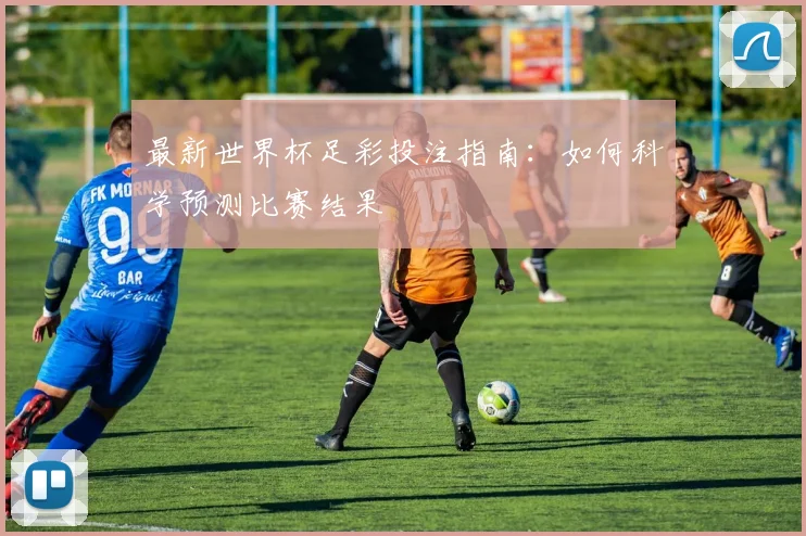 最新世界杯足彩投注指南：如何科学预测比赛结果