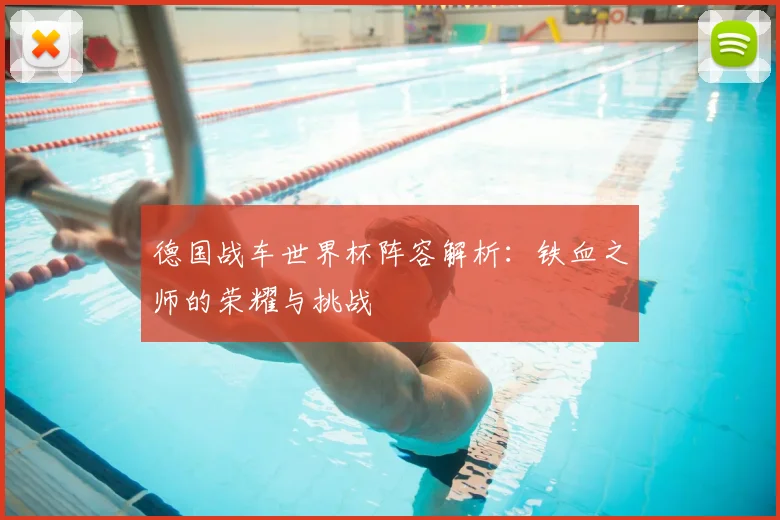 德国战车世界杯阵容解析：铁血之师的荣耀与挑战