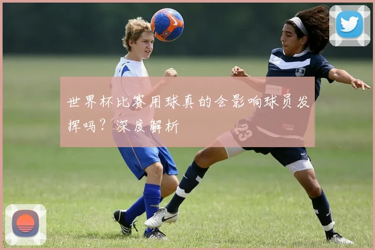 世界杯比赛用球真的会影响球员发挥吗？深度解析