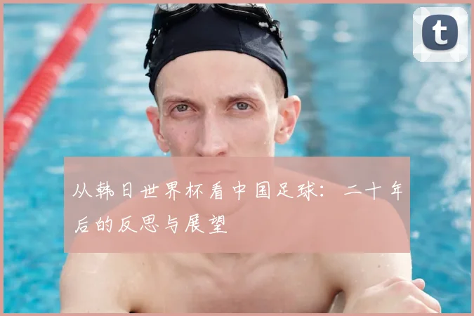 从韩日世界杯看中国足球：二十年后的反思与展望