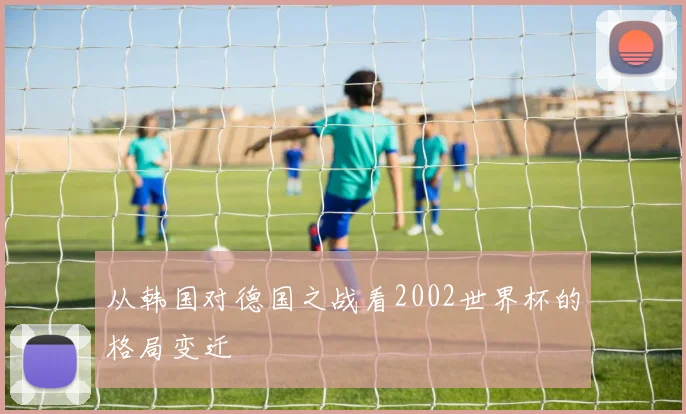 从韩国对德国之战看2002世界杯的格局变迁