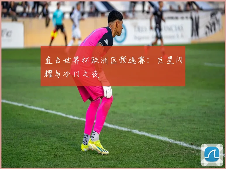 直击世界杯欧洲区预选赛：巨星闪耀与冷门之夜