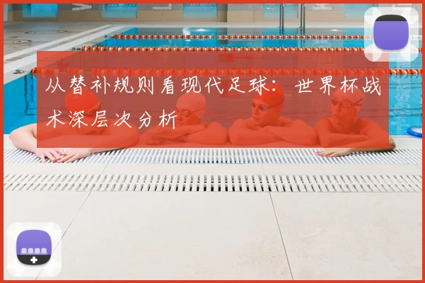 从替补规则看现代足球:世界杯战术深层次分析