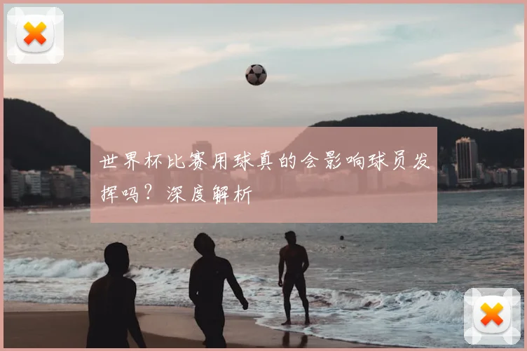 世界杯比赛用球真的会影响球员发挥吗？深度解析
