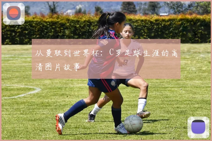 从曼联到世界杯:C罗足球生涯的高清图片故事