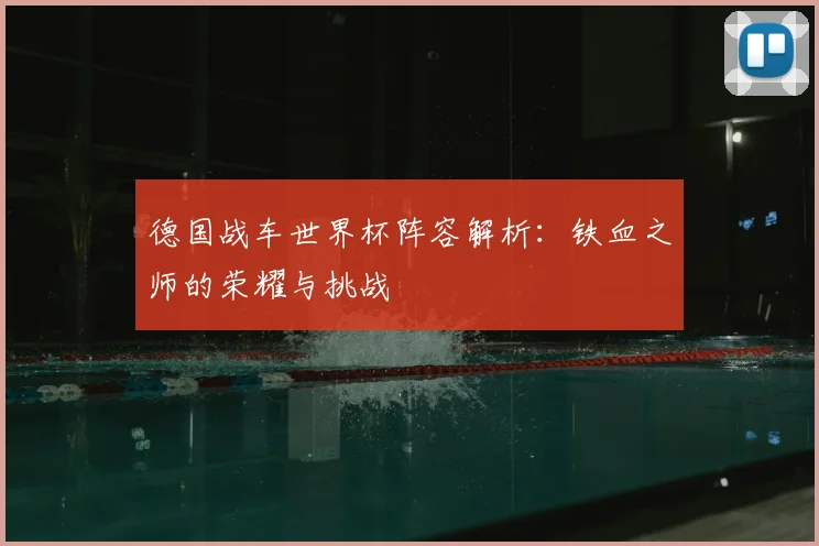 德国战车世界杯阵容解析：铁血之师的荣耀与挑战