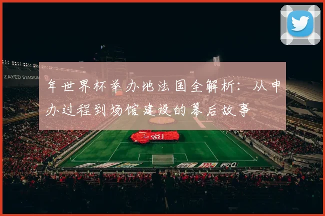 年世界杯举办地法国全解析:从申办过程到场馆建设的幕后故事