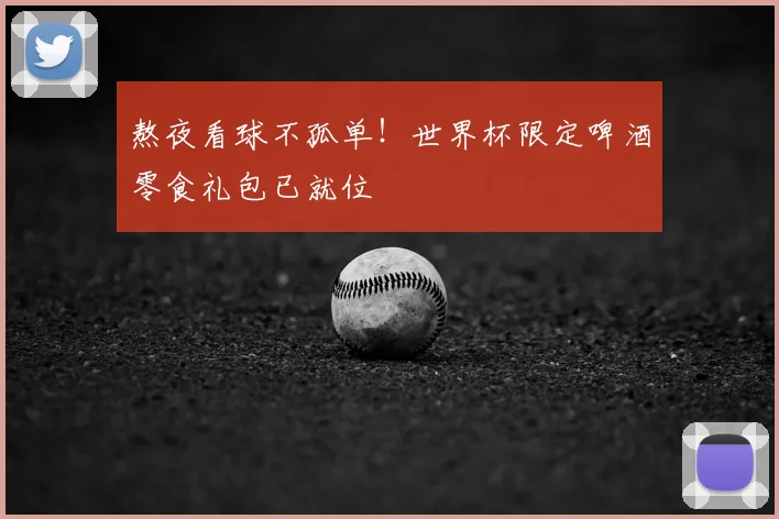 熬夜看球不孤单!世界杯限定啤酒零食礼包已就位