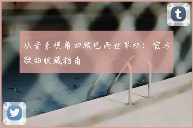 从音乐视角回顾巴西世界杯：官方歌曲收藏指南