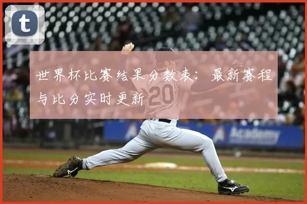 世界杯比赛结果分数表：最新赛程与比分实时更新