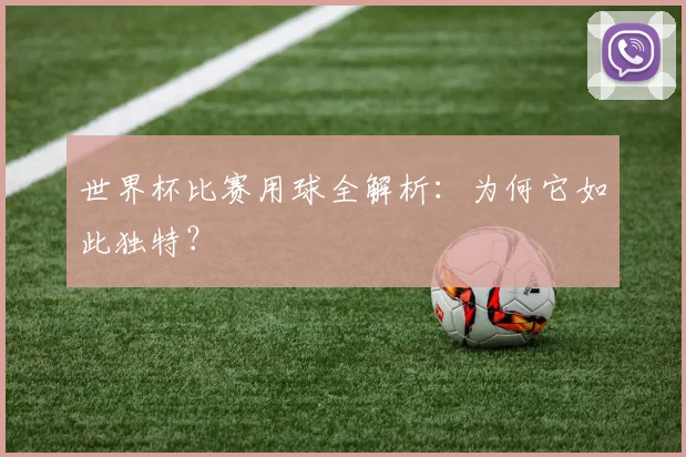 世界杯比赛用球全解析：为何它如此独特？