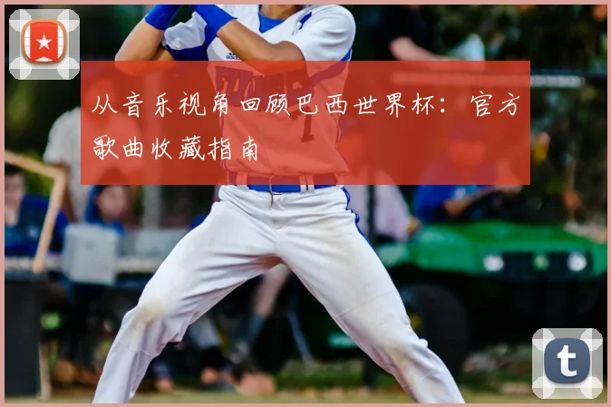 从音乐视角回顾巴西世界杯：官方歌曲收藏指南