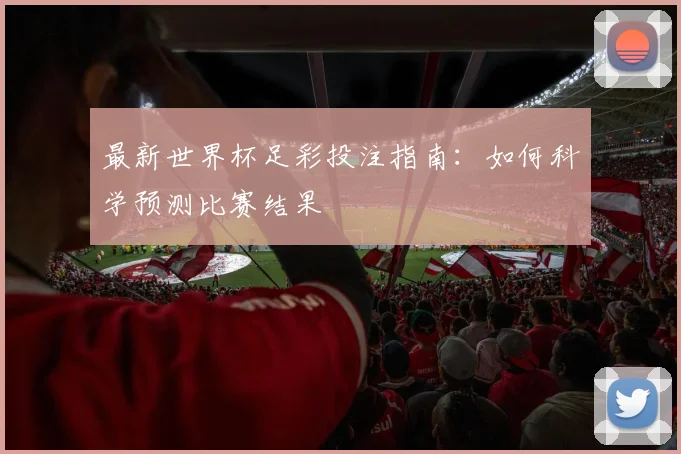 最新世界杯足彩投注指南：如何科学预测比赛结果