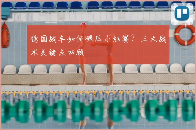 德国战车如何碾压小组赛？三大战术关键点回顾