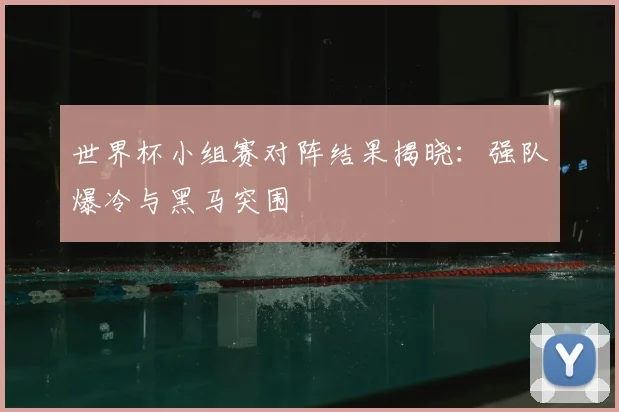 世界杯小组赛对阵结果揭晓:强队爆冷与黑马突围