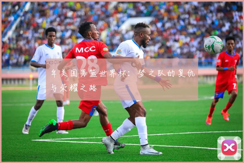 年美国男篮世界杯:梦之队的复仇与荣耀之路