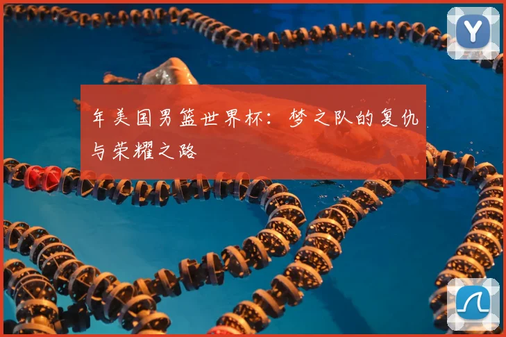 年美国男篮世界杯:梦之队的复仇与荣耀之路